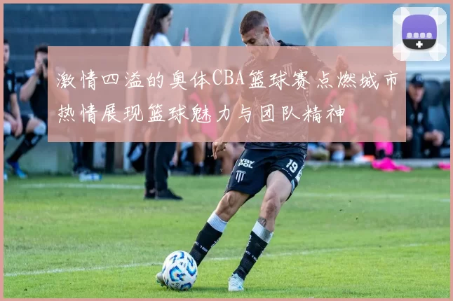 激情四溢的奥体CBA篮球赛点燃城市热情展现篮球魅力与团队精神