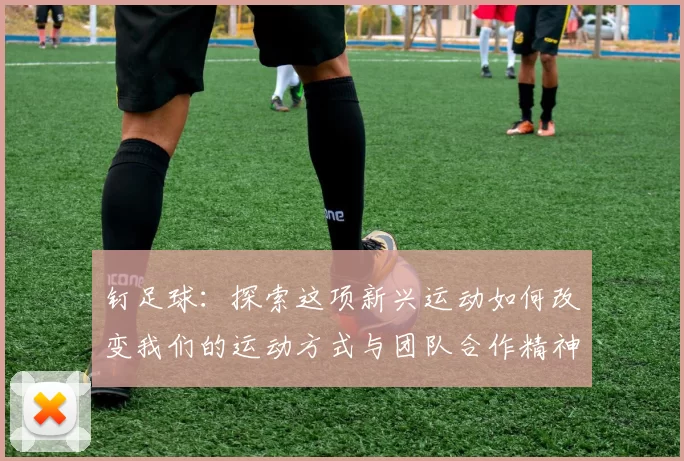 钉足球：探索这项新兴运动如何改变我们的运动方式与团队合作精神