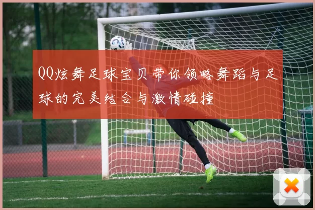 QQ炫舞足球宝贝带你领略舞蹈与足球的完美结合与激情碰撞