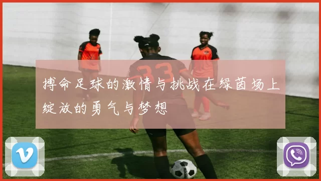 搏命足球的激情与挑战在绿茵场上绽放的勇气与梦想