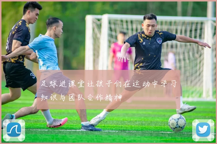 足球进课堂让孩子们在运动中学习知识与团队合作精神