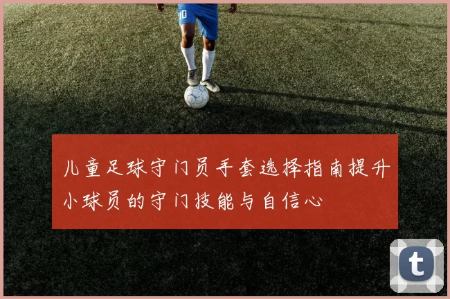 儿童足球守门员手套选择指南提升小球员的守门技能与自信心