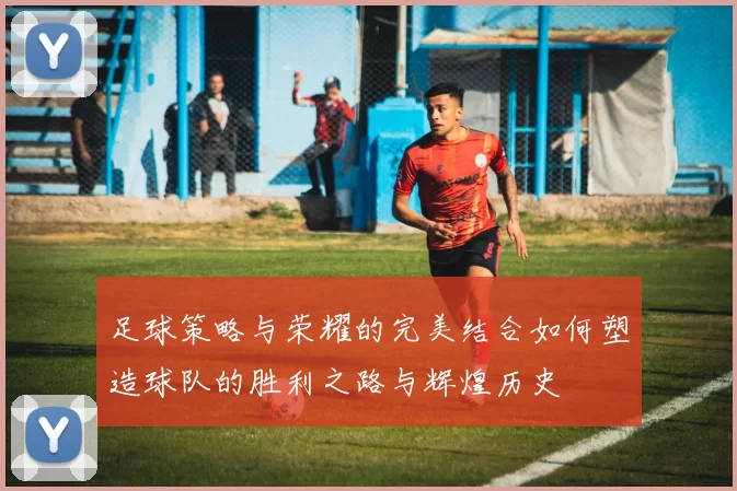 足球策略与荣耀的完美结合如何塑造球队的胜利之路与辉煌历史