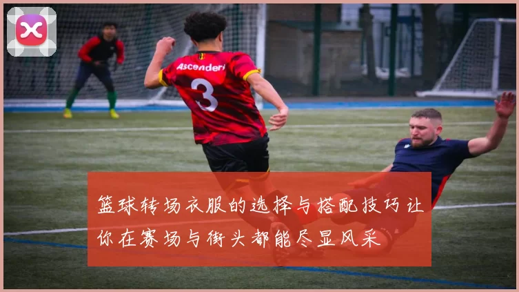 篮球转场衣服的选择与搭配技巧让你在赛场与街头都能尽显风采